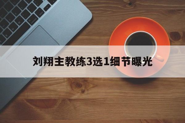 刘翔主教练3选1细节曝光(刘翔主教练3选1细节曝光视频)