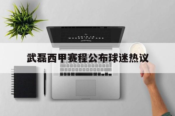 包含武磊西甲赛程公布球迷热议的词条 包含武磊西甲赛程公布球迷热议的词条