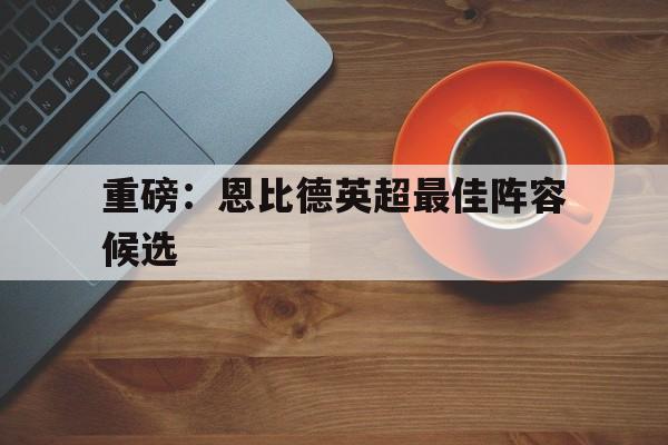 关于重磅：恩比德英超最佳阵容候选的信息